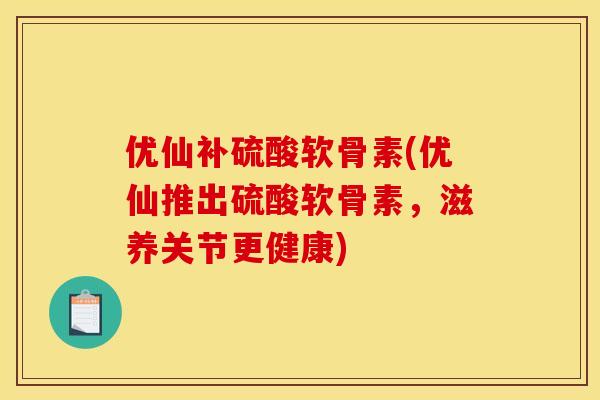优仙补硫酸软骨素(优仙推出硫酸软骨素，滋养关节更健康)
