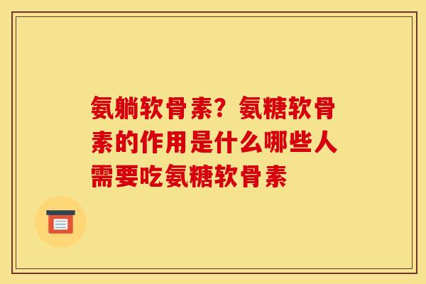 氨躺软骨素？氨糖软骨素的作用是什么哪些人需要吃氨糖软骨素