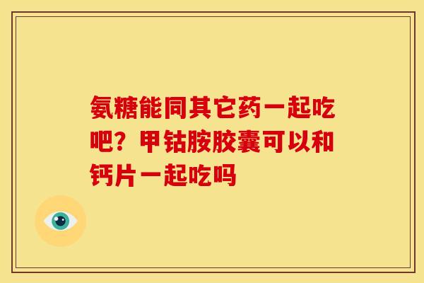 氨糖能同其它药一起吃吧？甲钴胺胶囊可以和钙片一起吃吗