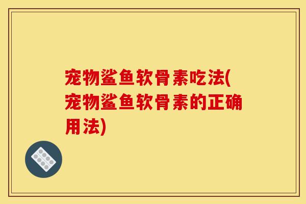 宠物鲨鱼软骨素吃法(宠物鲨鱼软骨素的正确用法)