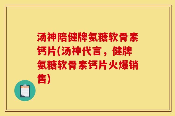 汤神陪健牌氨糖软骨素钙片(汤神代言，健牌氨糖软骨素钙片火爆销售)