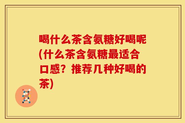 喝什么茶含氨糖好喝呢(什么茶含氨糖最适合口感？推荐几种好喝的茶)