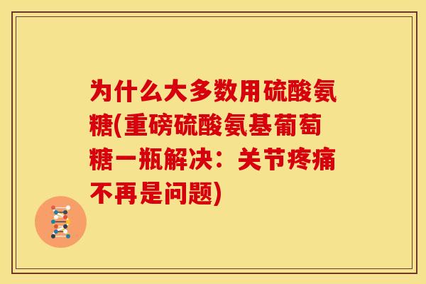 为什么大多数用硫酸氨糖(重磅硫酸氨基葡萄糖一瓶解决：关节疼痛不再是问题)