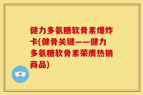 健力多氨糖软骨素爆炸卡(健骨关键——健力多氨糖软骨素荣膺热销商品)