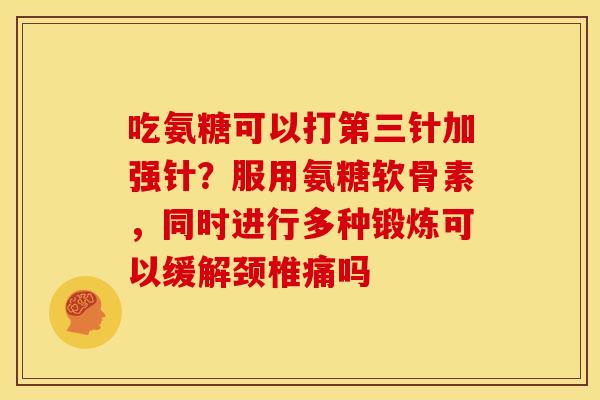 吃氨糖可以打第三针加强针？服用氨糖软骨素，同时进行多种锻炼可以缓解颈椎痛吗