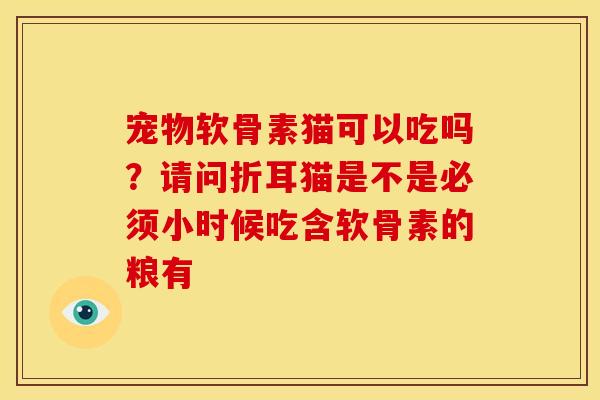 宠物软骨素猫可以吃吗？请问折耳猫是不是必须小时候吃含软骨素的粮有