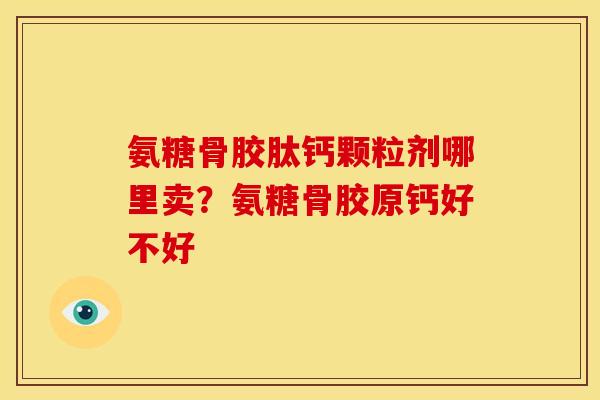 氨糖骨胶肽钙颗粒剂哪里卖？氨糖骨胶原钙好不好