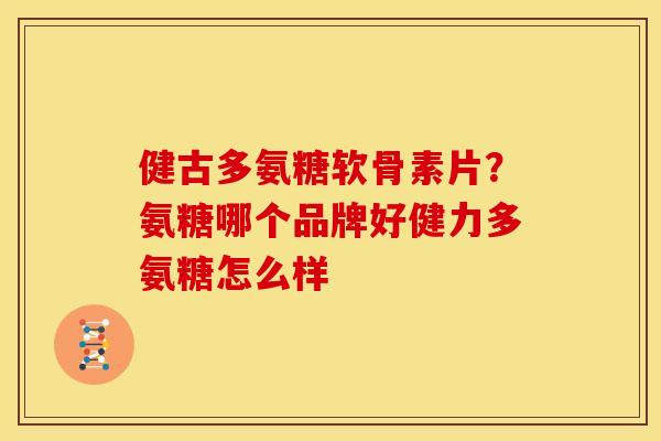 健古多氨糖软骨素片？氨糖哪个品牌好健力多氨糖怎么样