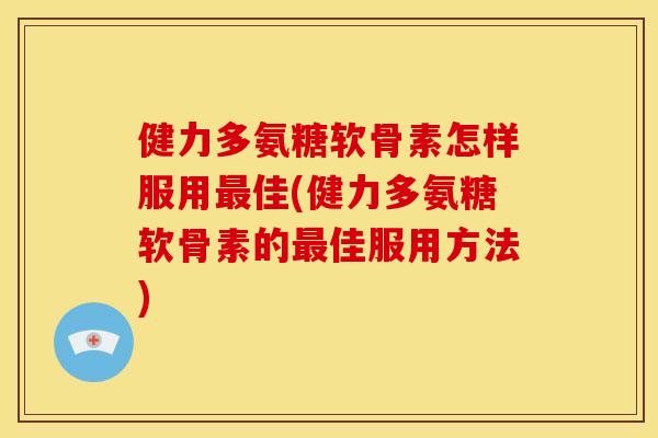 健力多氨糖软骨素怎样服用最佳(健力多氨糖软骨素的最佳服用方法)
