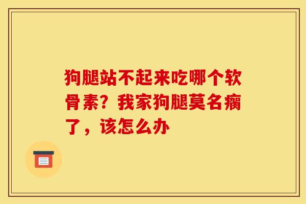 狗腿站不起来吃哪个软骨素？我家狗腿莫名瘸了，该怎么办