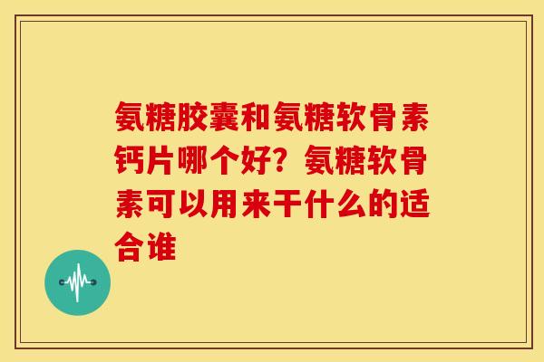 氨糖胶囊和氨糖软骨素钙片哪个好?氨糖软骨素可以用来干什么的适合谁 氨糖胶囊和氨糖软骨素钙片哪个好?氨糖软骨素可以用来干什么的适合谁