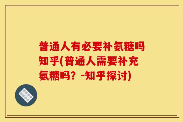 普通人有必要补氨糖吗知乎(普通人需要补充氨糖吗？-知乎探讨)