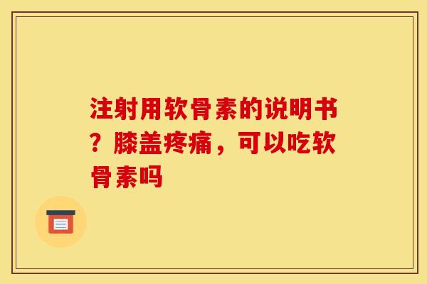 注射用软骨素的说明书？膝盖疼痛，可以吃软骨素吗