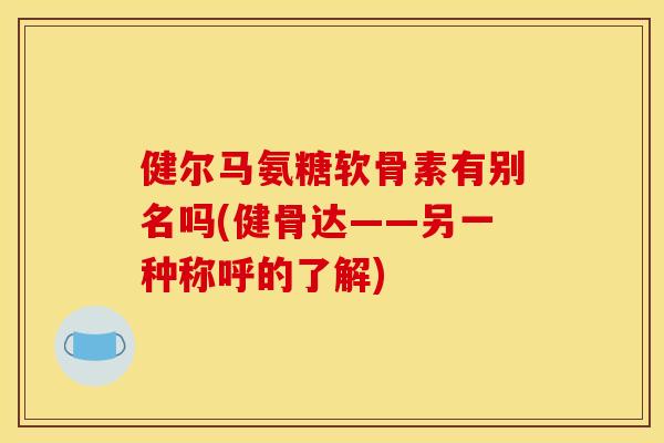 健尔马氨糖软骨素有别名吗(健骨达——另一种称呼的了解)