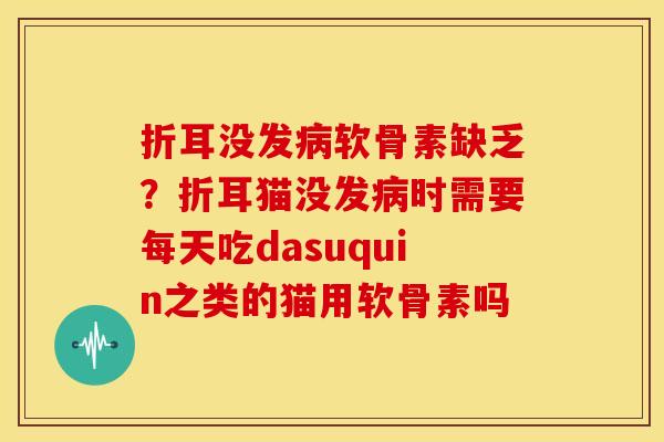 折耳没发病软骨素缺乏？折耳猫没发病时需要每天吃dasuquin之类的猫用软骨素吗
