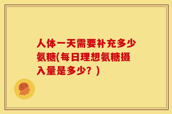 人体一天需要补充多少氨糖(每日理想氨糖摄入量是多少？)