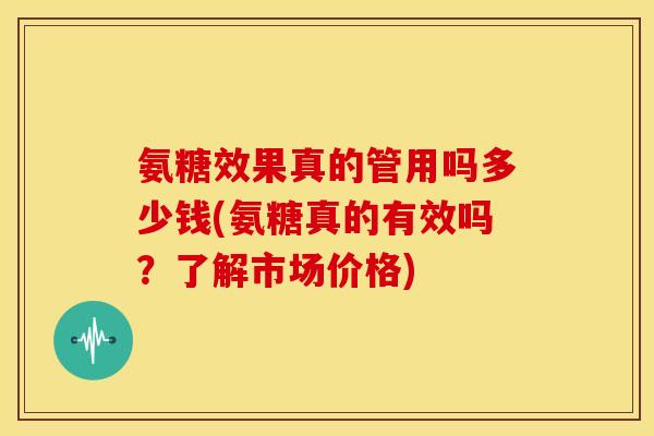 氨糖效果真的管用吗多少钱(氨糖真的有效吗？了解市场价格)