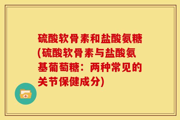硫酸软骨素和盐酸氨糖(硫酸软骨素与盐酸氨基葡萄糖：两种常见的关节保健成分)