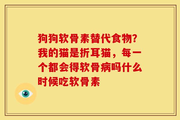 狗狗软骨素替代食物？我的猫是折耳猫，每一个都会得软骨病吗什么时候吃软骨素