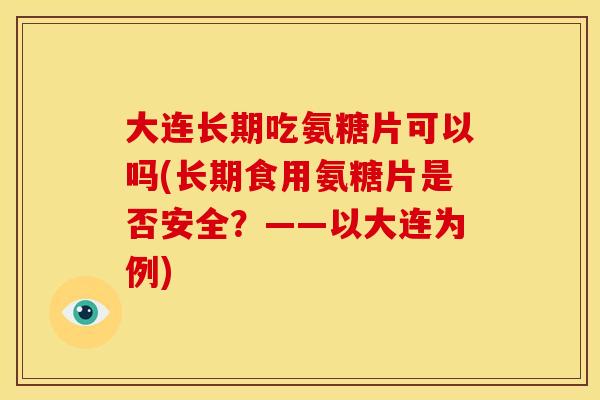大连长期吃氨糖片可以吗(长期食用氨糖片是否安全？——以大连为例)