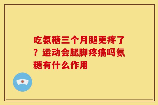 吃氨糖三个月腿更疼了？运动会腿脚疼痛吗氨糖有什么作用