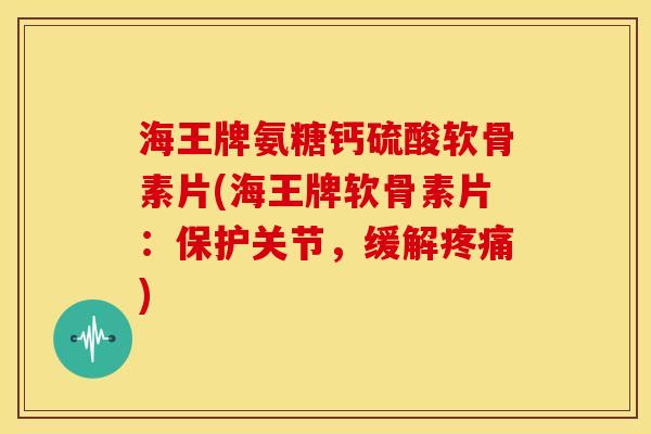 海王牌氨糖钙硫酸软骨素片(海王牌软骨素片：保护关节，缓解疼痛)