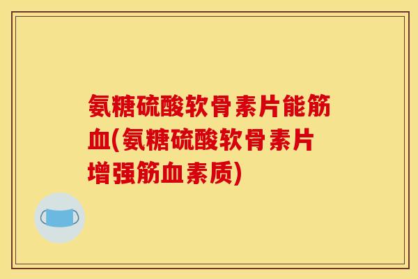 氨糖硫酸软骨素片能筋血(氨糖硫酸软骨素片增强筋血素质)