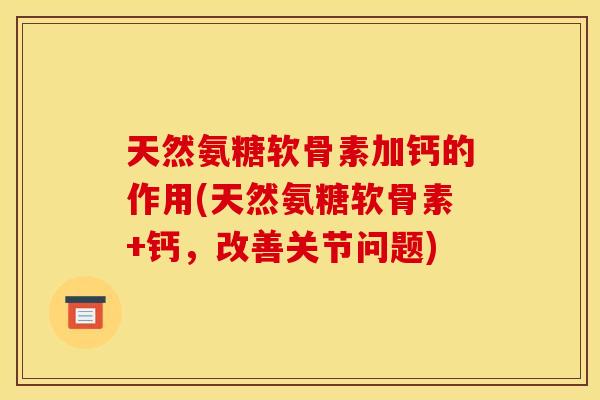 天然氨糖软骨素加钙的作用(天然氨糖软骨素+钙，改善关节问题)