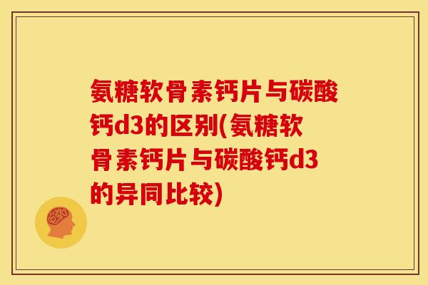 氨糖软骨素钙片与碳酸钙d3的区别(氨糖软骨素钙片与碳酸钙d3的异同比较)