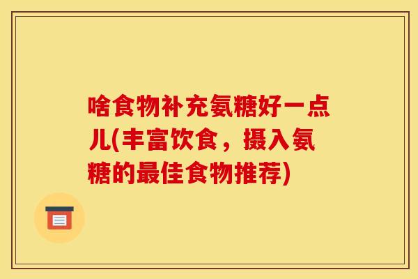 啥食物补充氨糖好一点儿(丰富饮食，摄入氨糖的最佳食物推荐)