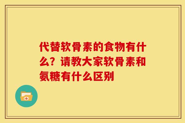 代替软骨素的食物有什么？请教大家软骨素和氨糖有什么区别