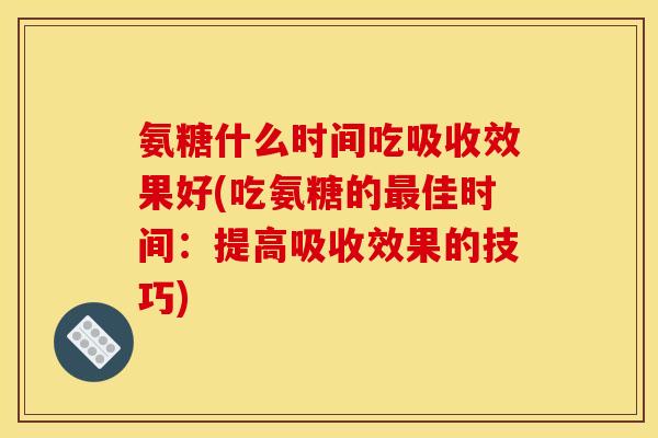 氨糖什么时间吃吸收效果好(吃氨糖的佳时间：提高吸收效果的技巧)