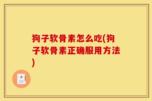 狗子软骨素怎么吃(狗子软骨素正确服用方法) 狗子软骨素怎么吃(狗子软骨素正确服用方法)