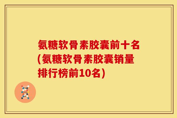 氨糖软骨素胶囊前十名(氨糖软骨素胶囊销量排行榜前10名)