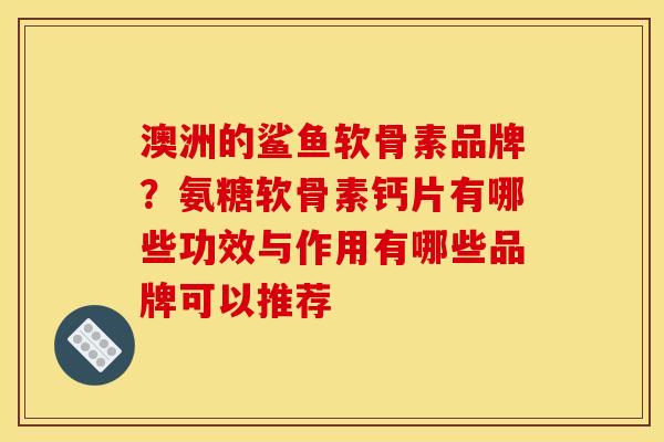 澳洲的鲨鱼软骨素品牌？氨糖软骨素钙片有哪些功效与作用有哪些品牌可以推荐