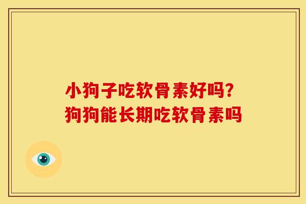 小狗子吃软骨素好吗？狗狗能长期吃软骨素吗