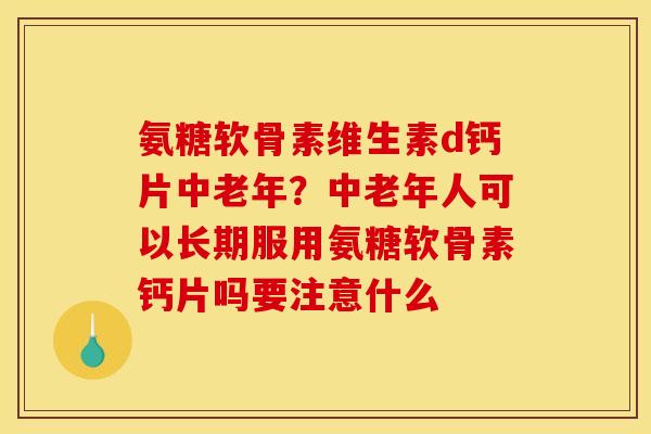 氨糖软骨素维生素d钙片中老年？中老年人可以长期服用氨糖软骨素钙片吗要注意什么