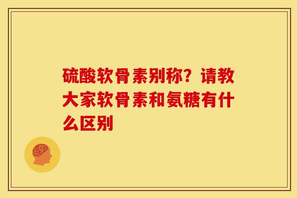硫酸软骨素别称？请教大家软骨素和氨糖有什么区别