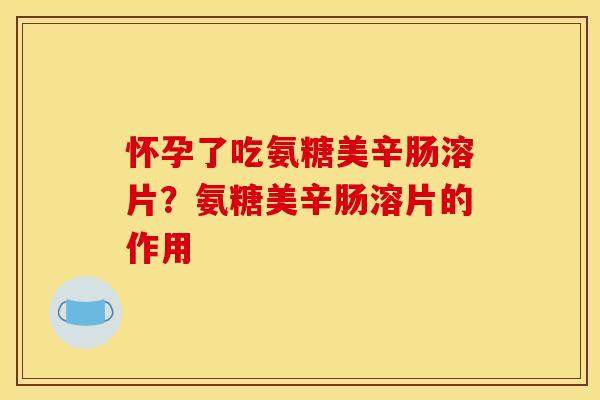怀孕了吃氨糖美辛肠溶片？氨糖美辛肠溶片的作用