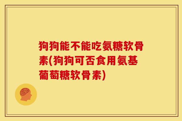 狗狗能不能吃氨糖软骨素(狗狗可否食用氨基葡萄糖软骨素) 狗狗能不能吃氨糖软骨素(狗狗可否食用氨基葡萄糖软骨素)