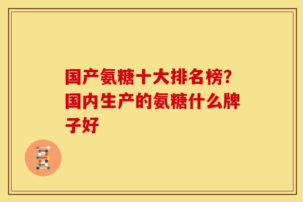国产氨糖十大排名榜？国内生产的氨糖什么牌子好