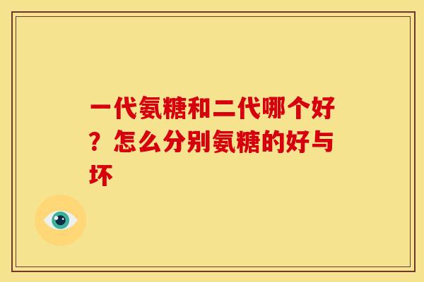 一代氨糖和二代哪个好？怎么分别氨糖的好与坏