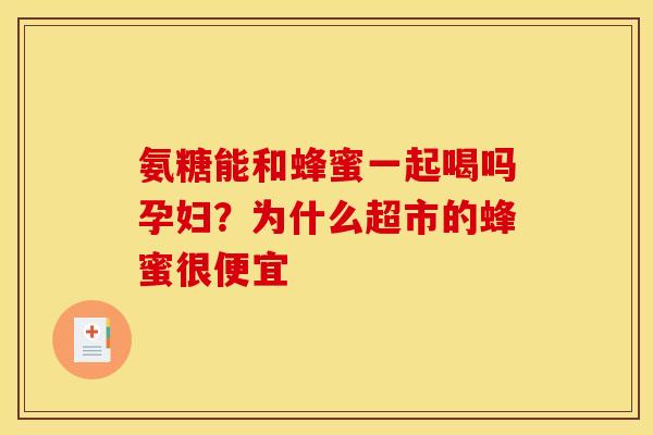 氨糖能和蜂蜜一起喝吗孕妇？为什么超市的蜂蜜很便宜