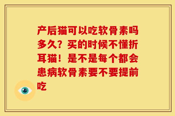 产后猫可以吃软骨素吗多久？买的时候不懂折耳猫！是不是每个都会患病软骨素要不要提前吃