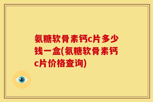 氨糖软骨素钙c片多少钱一盒(氨糖软骨素钙c片价格查询)