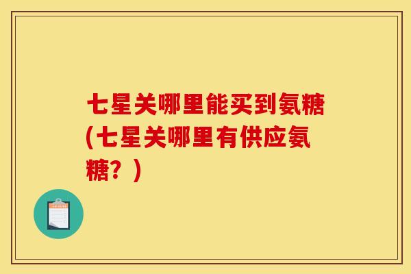 七星关哪里能买到氨糖(七星关哪里有供应氨糖？)