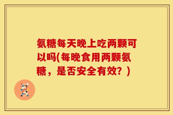 氨糖每天晚上吃两颗可以吗(每晚食用两颗氨糖，是否安全有效？)