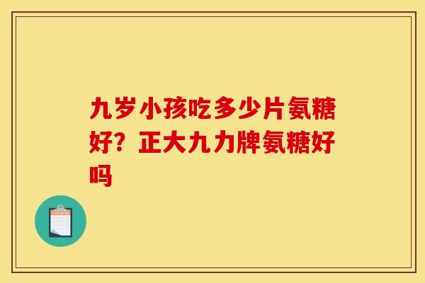 九岁小孩吃多少片氨糖好？正大九力牌氨糖好吗