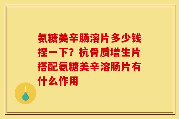 氨糖美辛肠溶片多少钱捏一下？抗骨质增生片搭配氨糖美辛溶肠片有什么作用