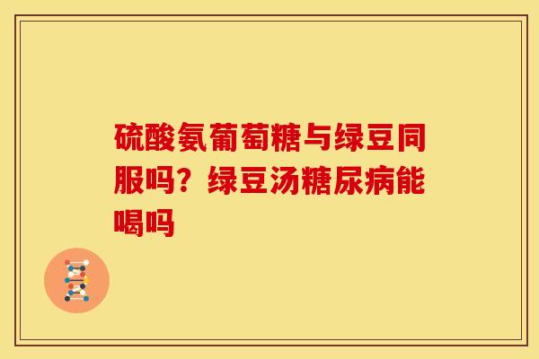 硫酸氨葡萄糖与绿豆同服吗？绿豆汤糖尿病能喝吗
